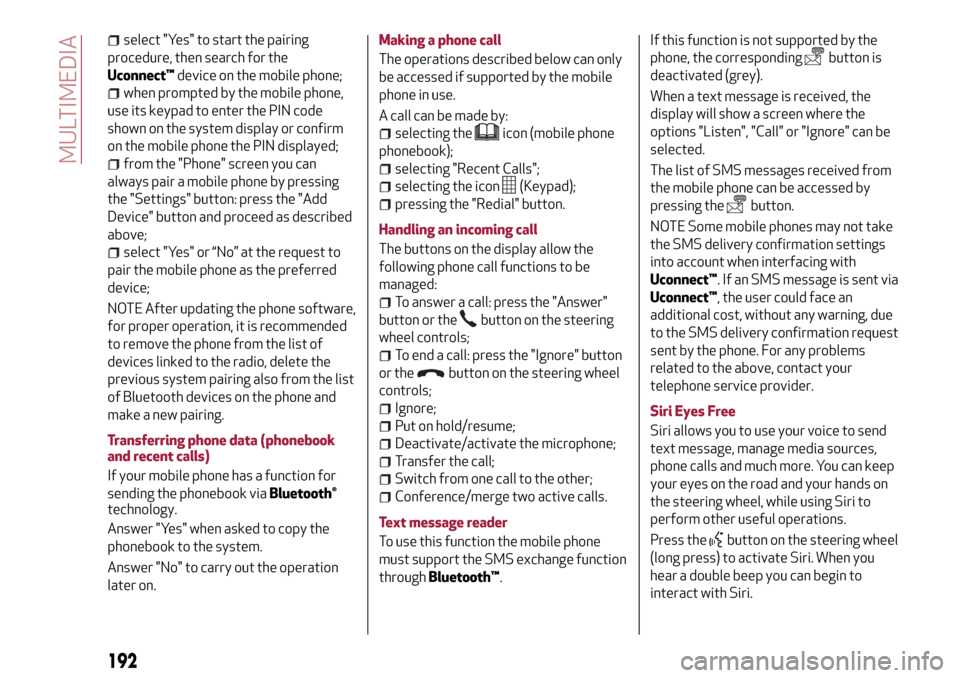 Alfa Romeo Giulietta 2017 Owners Manual select "Yes" to start the pairing
procedure, then search for the
Uconnect™device on the mobile phone;
when prompted by the mobile phone,
use its keypad to enter the PIN code
shown on the system disp Alfa Romeo Giulietta 2017 Owners Manual select "Yes" to start the pairing
procedure, then search for the
Uconnect™device on the mobile phone;
when prompted by the mobile phone,
use its keypad to enter the PIN code
shown on the system disp
