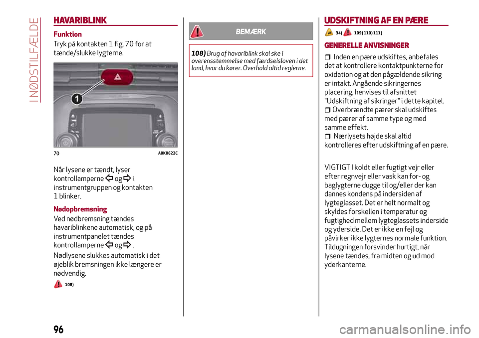 Alfa Romeo Giulietta 2017  Instruktionsbog (in Danish) HAVARIBLINK
Funktion
Tryk på kontakten 1 fig. 70 for at
tænde/slukke lygterne.
Når lysene er tændt, lyser
kontrollamperne
ogi
instrumentgruppen og kontakten
1 blinker.
Nødopbremsning
Ved nødbrem