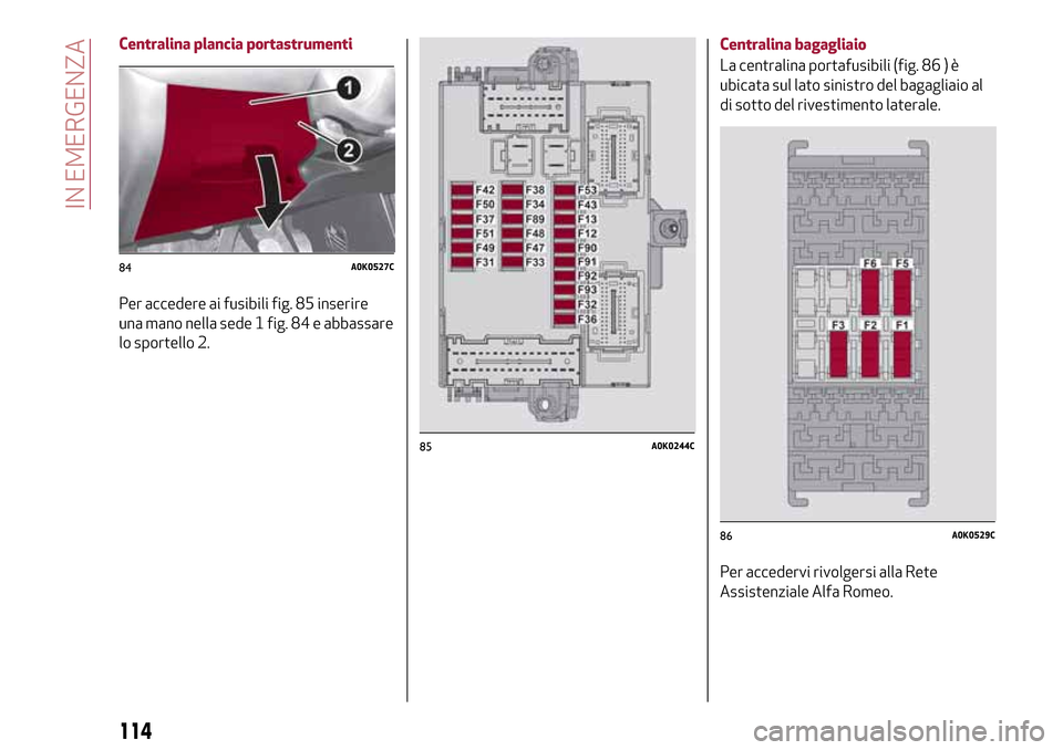 Alfa Romeo Giulietta 2017 Manuale del proprietario (in Italian) Centralina plancia portastrumenti
Per accedere ai fusibili fig. 85 inserire
una mano nella sede 1 fig. 84 e abbassare
lo sportello 2.Centralina bagagliaio
La centralina portafusibili (fig. 86 ) è
ubi Alfa Romeo Giulietta 2017 Manuale del proprietario (in Italian) Centralina plancia portastrumenti
Per accedere ai fusibili fig. 85 inserire
una mano nella sede 1 fig. 84 e abbassare
lo sportello 2.Centralina bagagliaio
La centralina portafusibili (fig. 86 ) è
ubi