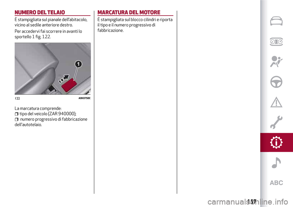 Alfa Romeo Giulietta 2017 Manuale del proprietario (in Italian) NUMERO DEL TELAIO
È stampigliata sul pianale dell’abitacolo,
vicino al sedile anteriore destro.
Per accedervi fai scorrere in avanti lo
sportello 1 fig. 122.
La marcatura comprende:
tipo del veicol Alfa Romeo Giulietta 2017 Manuale del proprietario (in Italian) NUMERO DEL TELAIO
È stampigliata sul pianale dell’abitacolo,
vicino al sedile anteriore destro.
Per accedervi fai scorrere in avanti lo
sportello 1 fig. 122.
La marcatura comprende:
tipo del veicol