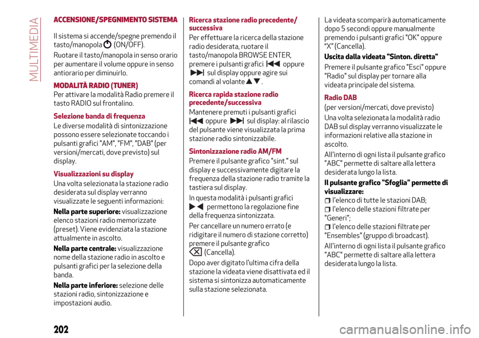 Alfa Romeo Giulietta 2017  Manuale del proprietario (in Italian) ACCENSIONE/SPEGNIMENTO SISTEMA
Il sistema si accende/spegne premendo il
tasto/manopola
(ON/OFF).
Ruotare il tasto/manopola in senso orario
per aumentare il volume oppure in senso
antiorario per diminu
