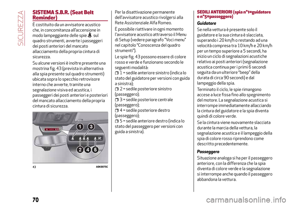 Alfa Romeo Giulietta 2017  Manuale del proprietario (in Italian) SISTEMA S.B.R. (Seat Belt
Reminder)
È costituito da un avvisatore acustico
che, in concomitanza all’accensione in
modo lampeggiante delle spie
sul
quadro strumenti, avverte i passeggeri
dei posti a