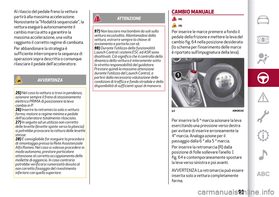 Alfa Romeo Giulietta 2017  Manuale del proprietario (in Italian) Al rilascio del pedale freno la vettura
partirà alla massima accelerazione.
Nonostante la "Modalità sequenziale", la
vettura eseguirà autonomamente il
cambio marcia atto a garantire la
massima acce