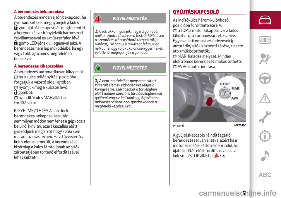 Alfa Romeo Giulietta 2017  Kezelési útmutató (in Hungarian) A berendezés bekapcsolása
A berendezés minden ajtón bekapcsol, ha
gyorsan, kétszer megnyomjuk a kulcs
gombját. A bekapcsolás megtörténtét
a berendezés az irányjelzők háromszori
felvillan