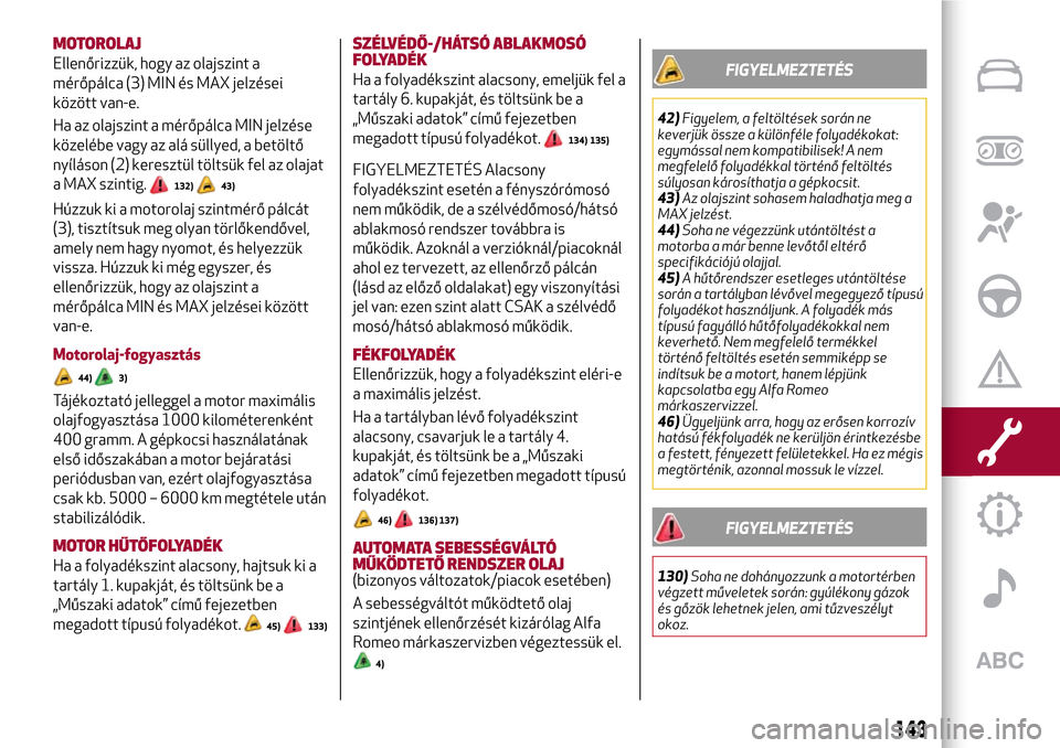 Alfa Romeo Giulietta 2017 Kezelési útmutató (in Hungarian) MOTOROLAJ
Ellenőrizzük, hogy az olajszint a
mérőpálca (3) MIN és MAX jelzései
között van-e.
Ha az olajszint a mérőpálca MIN jelzése
közelébe vagy az alá süllyed, a betöltő
nyíláso Alfa Romeo Giulietta 2017 Kezelési útmutató (in Hungarian) MOTOROLAJ
Ellenőrizzük, hogy az olajszint a
mérőpálca (3) MIN és MAX jelzései
között van-e.
Ha az olajszint a mérőpálca MIN jelzése
közelébe vagy az alá süllyed, a betöltő
nyíláso