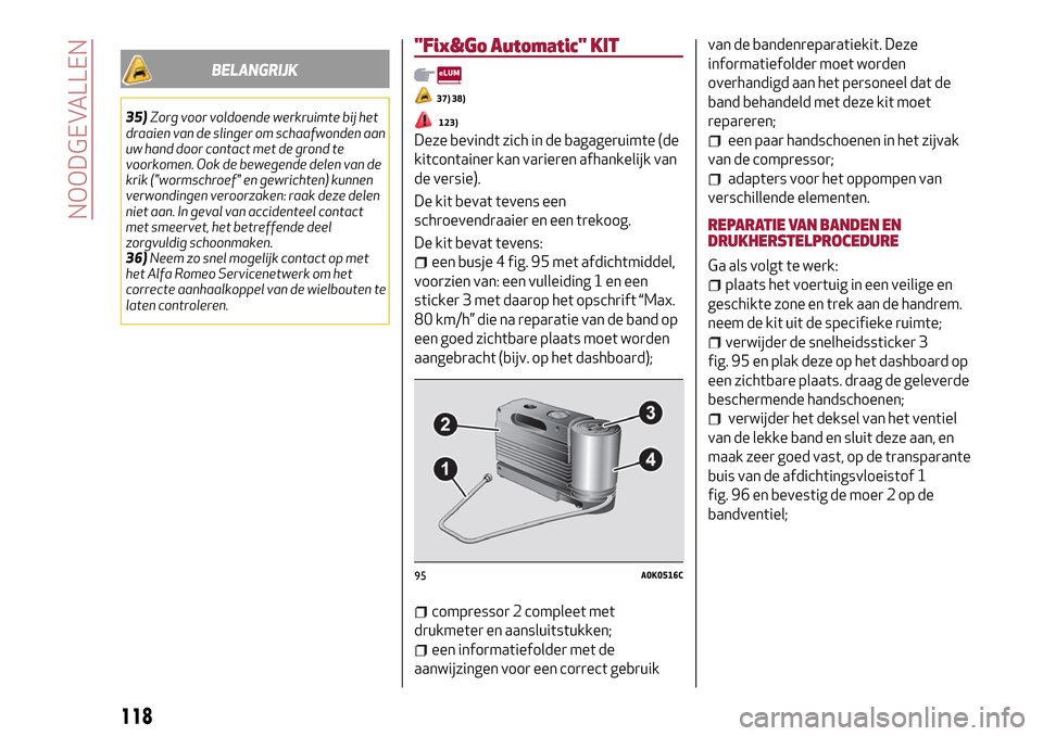 Alfa Romeo Giulietta 2017  Handleiding (in Dutch) BELANGRIJK
35)Zorg voor voldoende werkruimte bij het
draaien van de slinger om schaafwonden aan
uw hand door contact met de grond te
voorkomen. Ook de bewegende delen van de
krik ("wormschroef" en gew