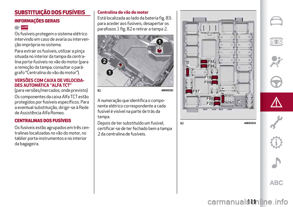 Alfa Romeo Giulietta 2017  Manual do proprietário (in Portuguese) SUBSTITUIÇÃO DOS FUSÍVEIS
INFORMAÇÕES GERAIS
Os fusíveis protegem o sistema elétrico
intervindo em caso de avaria ou interven-
ção imprópria no sistema.
Para extrair os fusíveis, utilizar a