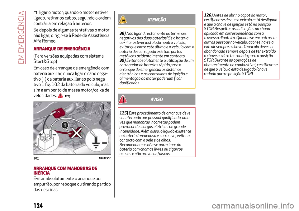 Alfa Romeo Giulietta 2017 Manual do proprietário (in Portuguese) ligar o motor; quando o motor estiver
ligado, retirar os cabos, seguindo a ordem
contrária em relação à anterior.
Se depois de algumas tentativas o motor
não ligar, dirigir-se à Rede de Assistê Alfa Romeo Giulietta 2017 Manual do proprietário (in Portuguese) ligar o motor; quando o motor estiver
ligado, retirar os cabos, seguindo a ordem
contrária em relação à anterior.
Se depois de algumas tentativas o motor
não ligar, dirigir-se à Rede de Assistê