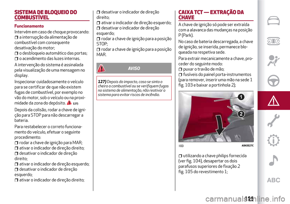 Alfa Romeo Giulietta 2017 Manual do proprietário (in Portuguese) SISTEMA DE BLOQUEIO DO
COMBUSTÍVEL
Funcionamento
Intervém em caso de choque provocando:
a interrupção da alimentação de
combustível com consequente
desativação do motor;
o desbloqueio automá Alfa Romeo Giulietta 2017 Manual do proprietário (in Portuguese) SISTEMA DE BLOQUEIO DO
COMBUSTÍVEL
Funcionamento
Intervém em caso de choque provocando:
a interrupção da alimentação de
combustível com consequente
desativação do motor;
o desbloqueio automá