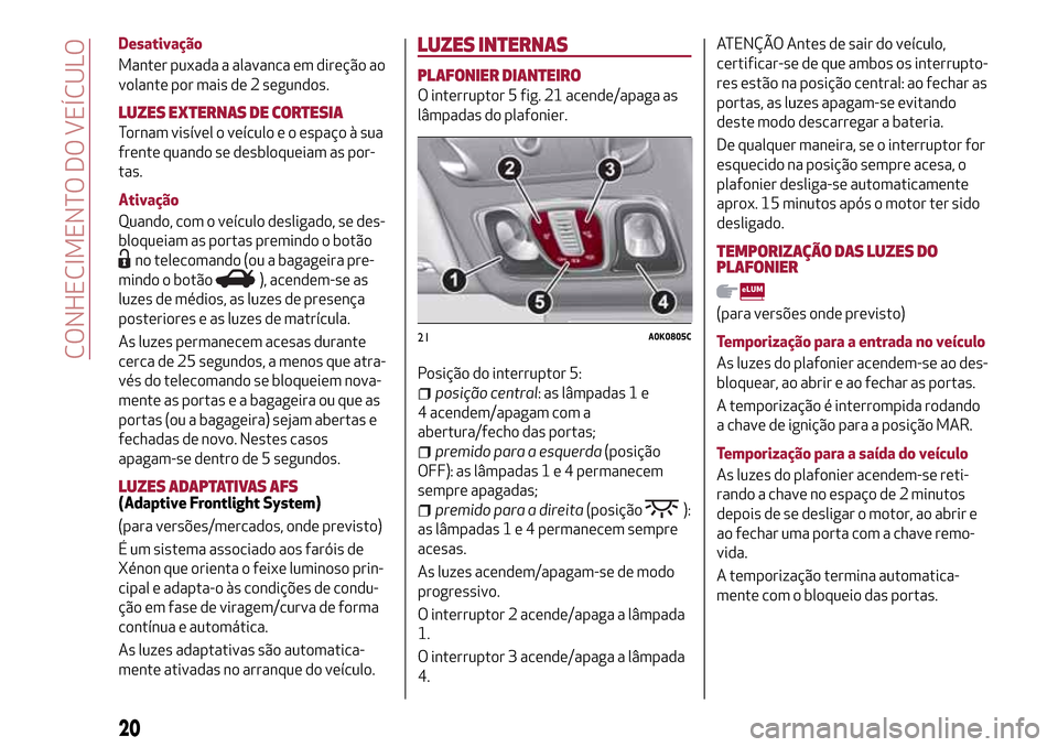 Alfa Romeo Giulietta 2017  Manual do proprietário (in Portuguese) Desativação
Manter puxada a alavanca em direção ao
volante por mais de 2 segundos.
LUZES EXTERNAS DE CORTESIA
Tornam visível o veículo e o espaço à sua
frente quando se desbloqueiam as por-
ta