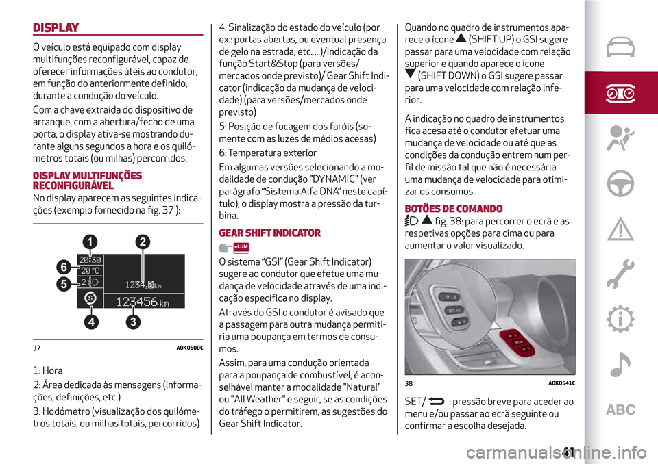 Alfa Romeo Giulietta 2017  Manual do proprietário (in Portuguese) DISPLAY
O veículo está equipado com display
multifunções reconfigurável, capaz de
oferecer informações úteis ao condutor,
em função do anteriormente definido,
durante a condução do veícul