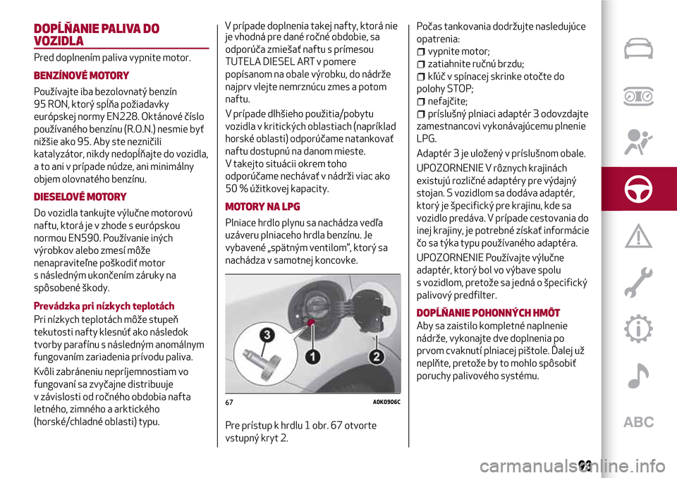 Alfa Romeo Giulietta 2017 Užívateľská príručka (in Slovak) DOPĹŇANIE PALIVA DO
VOZIDLA
Pred doplnením paliva vypnite motor.
BENZÍNOVÉ MOTORY
Používajte iba bezolovnatý benzín
95 RON, ktorý spĺňa požiadavky
európskej normy EN228. Oktánové čís Alfa Romeo Giulietta 2017 Užívateľská príručka (in Slovak) DOPĹŇANIE PALIVA DO
VOZIDLA
Pred doplnením paliva vypnite motor.
BENZÍNOVÉ MOTORY
Používajte iba bezolovnatý benzín
95 RON, ktorý spĺňa požiadavky
európskej normy EN228. Oktánové čís