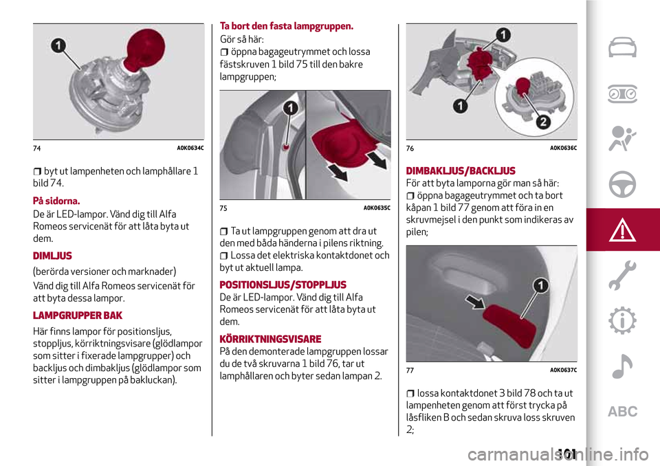 Alfa Romeo Giulietta 2017  Ägarmanual (in Swedish) byt ut lampenheten och lamphållare 1
bild 74.
På sidorna.
De är LED-lampor. Vänd dig till Alfa
Romeos servicenät för att låta byta ut
dem.
DIMLJUS
(berörda versioner och marknader)
Vänd dig t