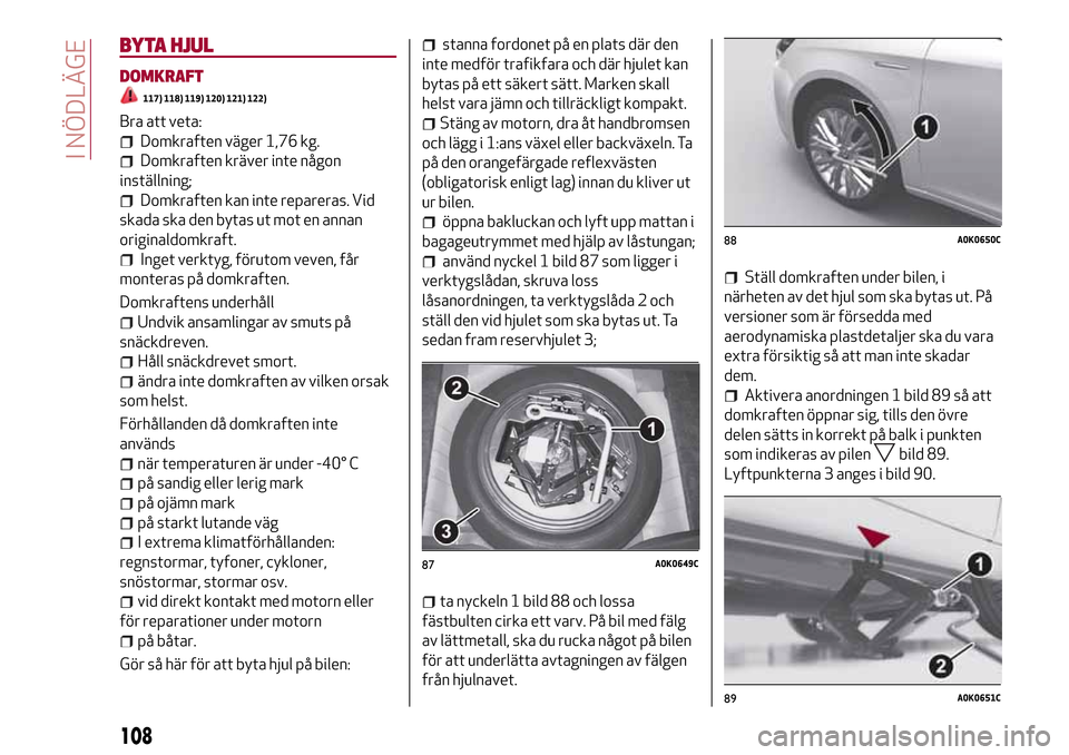 Alfa Romeo Giulietta 2017  Ägarmanual (in Swedish) BYTA HJUL
DOMKRAFT
117) 118) 119) 120) 121) 122)
Bra att veta:
Domkraften väger 1,76 kg.
Domkraften kräver inte någon
inställning;
Domkraften kan inte repareras. Vid
skada ska den bytas ut mot en 