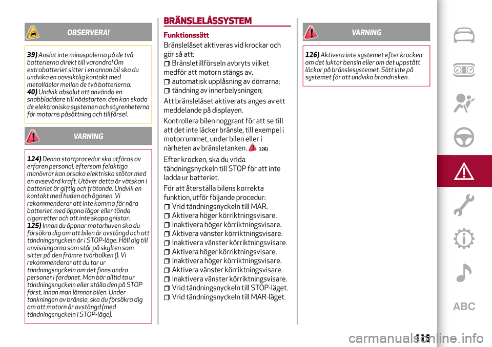 Alfa Romeo Giulietta 2017  Ägarmanual (in Swedish) OBSERVERA!
39)Anslut inte minuspolerna på de två
batterierna direkt till varandra! Om
extrabatteriet sitter i en annan bil ska du
undvika en oavsiktlig kontakt med
metalldelar mellan de två batteri