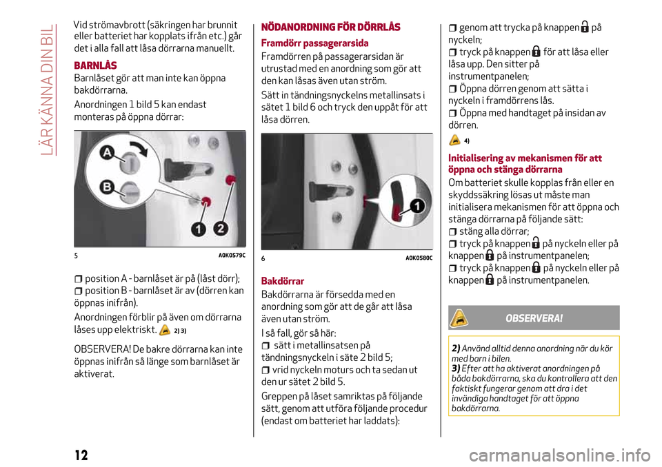 Alfa Romeo Giulietta 2017 Ägarmanual (in Swedish) eller batteriet har kopplats ifrån etc.) går
det i alla fall att låsa dörrarna manuellt.
BARNLÅS
Barnlåset gör att man inte kan öppna
bakdörrarna.
Anordningen 1 bild 5 kan endast
monteras på Alfa Romeo Giulietta 2017 Ägarmanual (in Swedish) eller batteriet har kopplats ifrån etc.) går
det i alla fall att låsa dörrarna manuellt.
BARNLÅS
Barnlåset gör att man inte kan öppna
bakdörrarna.
Anordningen 1 bild 5 kan endast
monteras på