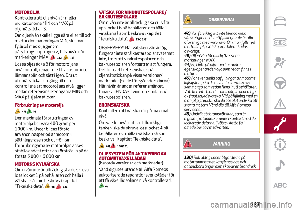 Alfa Romeo Giulietta 2017 Ägarmanual (in Swedish) MOTOROLJA
Kontrollera att oljenivån är mellan
indikationerna MIN och MAX på
oljemätstickan 3.
Om oljenivån skulle ligga nära eller till och
med under markeringen MIN, ska man
fylla på med olja Alfa Romeo Giulietta 2017 Ägarmanual (in Swedish) MOTOROLJA
Kontrollera att oljenivån är mellan
indikationerna MIN och MAX på
oljemätstickan 3.
Om oljenivån skulle ligga nära eller till och
med under markeringen MIN, ska man
fylla på med olja