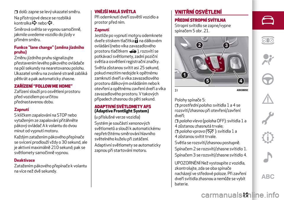 Alfa Romeo Giulietta 2017  Návod k obsluze (in Czech) dolů: zapne se levý ukazatel směru.
Na přístrojové desce se rozbliká
kontrolka
nebo.
Směrová světla se vypnou samočinně,
jakmile uvedeme vozidlo do jízdy v
přímém směru.
Funkce "lane 
