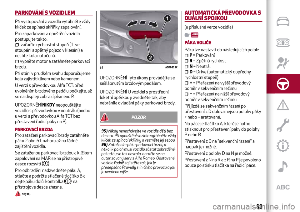 Alfa Romeo Giulietta 2017  Návod k obsluze (in Czech) PARKOVÁNÍ S VOZIDLEM
Při vystupování z vozidla vytáhněte vždy
klíček ze spínací skříňky zapalování.
Pro zaparkování a opuštění vozidla
postupujte takto:
zařaďte rychlostní stu