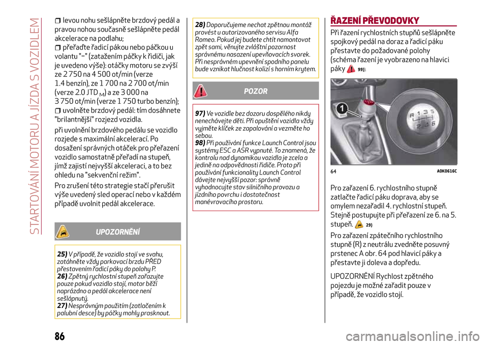 Alfa Romeo Giulietta 2017  Návod k obsluze (in Czech) levou nohu sešlápněte brzdový pedál a
pravou nohou současně sešlápněte pedál
akcelerace na podlahu;
přeřaďte řadicí pákou nebo páčkou u
volantu "−" (zatažením páčky k řidiči