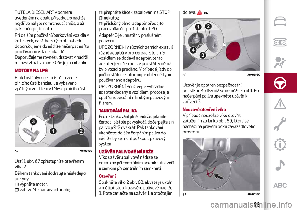 Alfa Romeo Giulietta 2017  Návod k obsluze (in Czech) TUTELA DIESEL ART v poměru
uvedeném na obalu přísady. Do nádrže
nejdříve nalijte nemrznoucí směs, a až
pak načerpejte naftu.
Při delším používání/parkování vozidla v
kritických, 