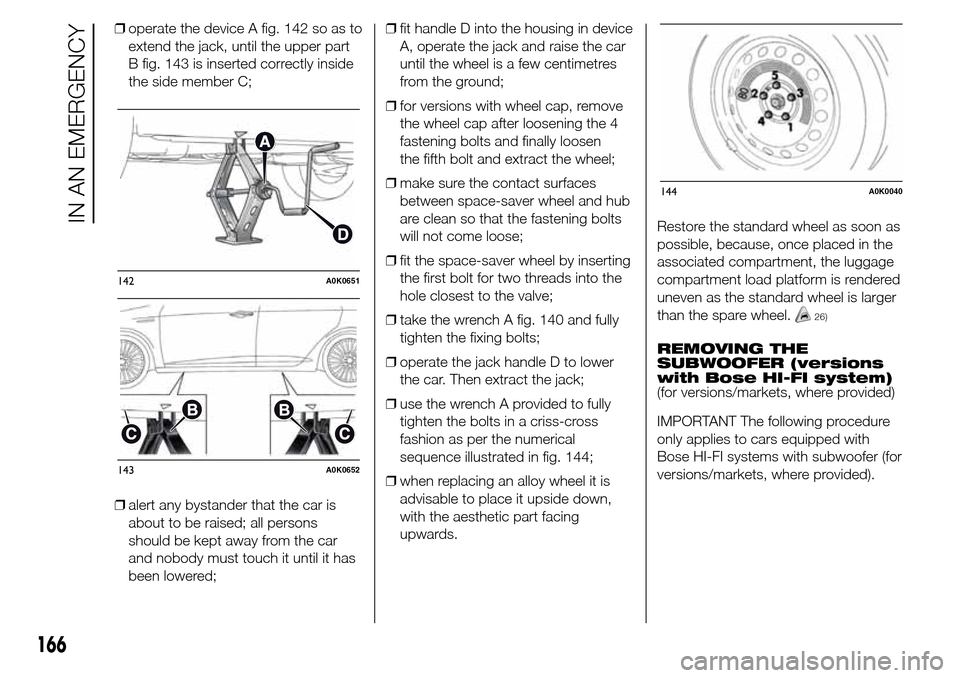 Alfa Romeo Giulietta 2016 Owners Manual ❒operate the device A fig. 142 so as to
extend the jack, until the upper part
B fig. 143 is inserted correctly inside
the side member C;
❒alert any bystander that the car is
about to be raised; al Alfa Romeo Giulietta 2016 Owners Manual ❒operate the device A fig. 142 so as to
extend the jack, until the upper part
B fig. 143 is inserted correctly inside
the side member C;
❒alert any bystander that the car is
about to be raised; al