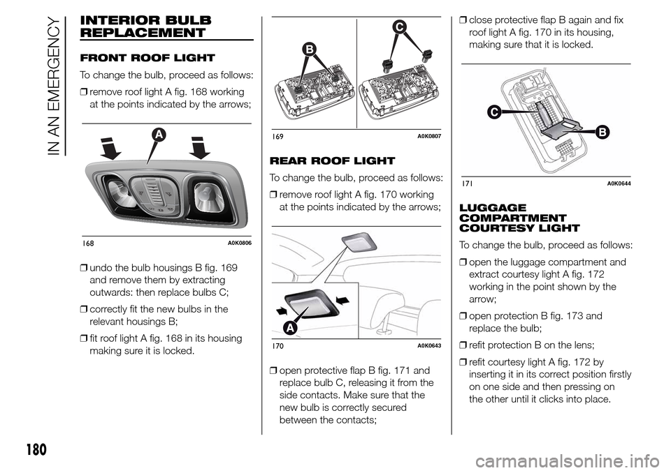Alfa Romeo Giulietta 2016 Owners Manual INTERIOR BULB
REPLACEMENT
FRONT ROOF LIGHT
To change the bulb, proceed as follows:
❒remove roof light A fig. 168 working
at the points indicated by the arrows;
❒undo the bulb housings B fig. 169
a Alfa Romeo Giulietta 2016 Owners Manual INTERIOR BULB
REPLACEMENT
FRONT ROOF LIGHT
To change the bulb, proceed as follows:
❒remove roof light A fig. 168 working
at the points indicated by the arrows;
❒undo the bulb housings B fig. 169
a