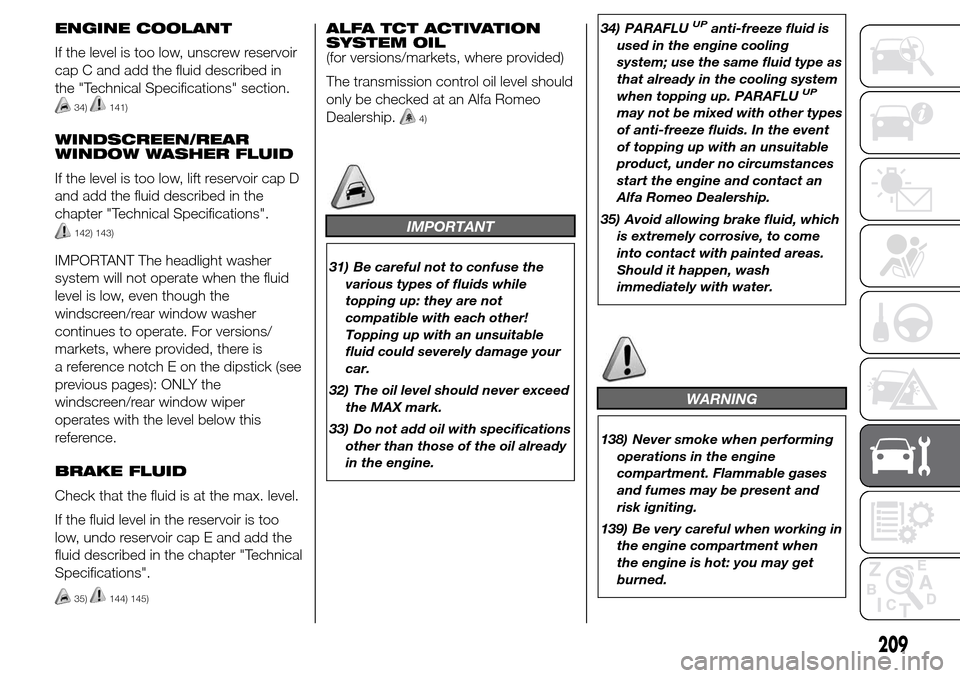 Alfa Romeo Giulietta 2016  Owners Manual ENGINE COOLANT
If the level is too low, unscrew reservoir
cap C and add the fluid described in
the "Technical Specifications" section.
34)141)
WINDSCREEN/REAR
WINDOW WASHER FLUID
If the level is too l