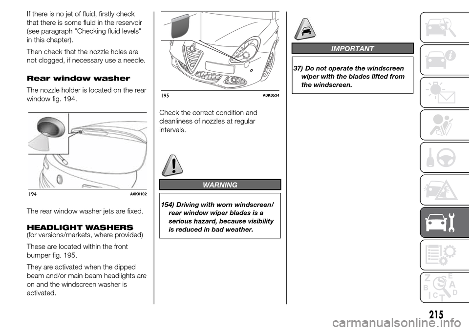 Alfa Romeo Giulietta 2016  Owners Manual If there is no jet of fluid, firstly check
that there is some fluid in the reservoir
(see paragraph "Checking fluid levels"
in this chapter).
Then check that the nozzle holes are
not clogged, if neces