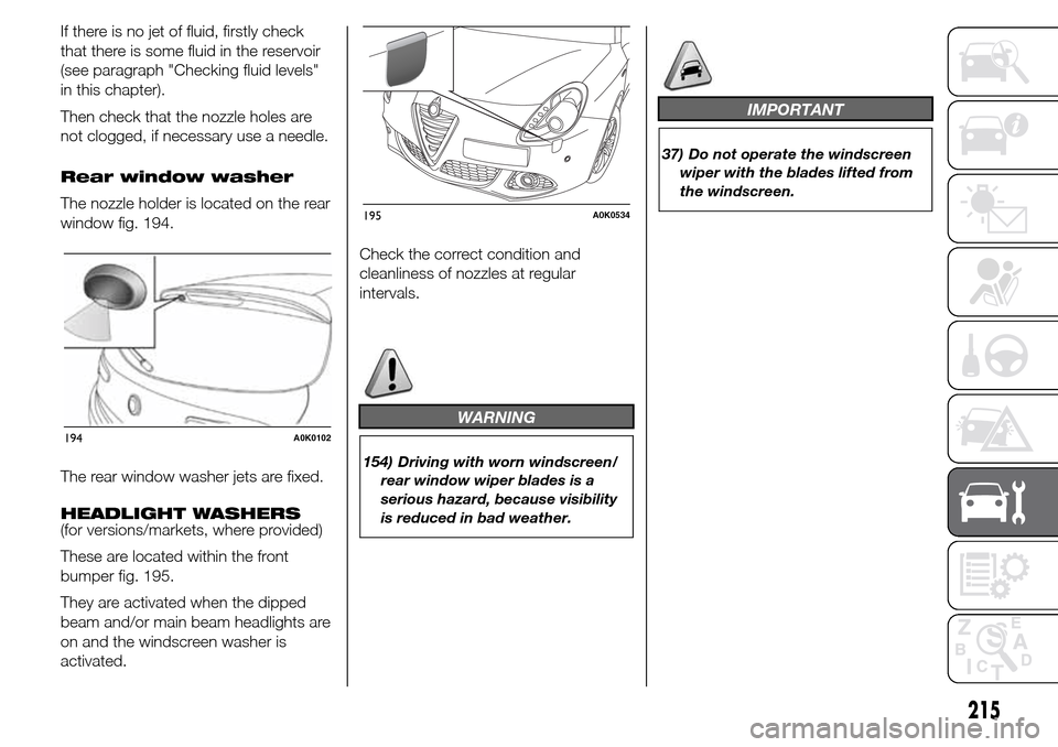 Alfa Romeo Giulietta 2016 Owners Manual If there is no jet of fluid, firstly check
that there is some fluid in the reservoir
(see paragraph "Checking fluid levels"
in this chapter).
Then check that the nozzle holes are
not clogged, if neces Alfa Romeo Giulietta 2016 Owners Manual If there is no jet of fluid, firstly check
that there is some fluid in the reservoir
(see paragraph "Checking fluid levels"
in this chapter).
Then check that the nozzle holes are
not clogged, if neces