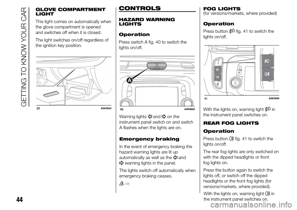 Alfa Romeo Giulietta 2016 Service Manual CONTROLS
HAZARD WARNING
LIGHTS
Operation
Press switch A fig. 40 to switch the
lights on/off.
Warning lights
andon the
instrument panel switch on and switch
A flashes when the lights are on.
Emergency 