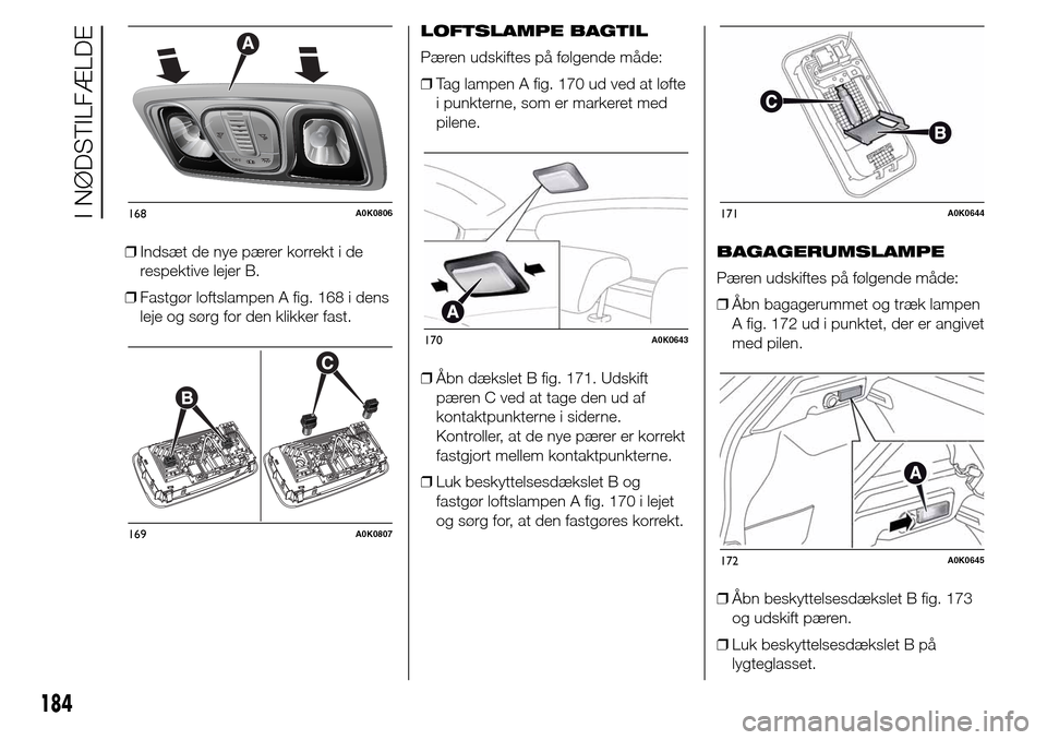 Alfa Romeo Giulietta 2016 Instruktionsbog (in Danish) ❒Indsæt de nye pærer korrekt i de
respektive lejer B.
❒Fastgør loftslampen A fig. 168 i dens
leje og sørg for den klikker fast.LOFTSLAMPE BAGTIL
Pæren udskiftes på følgende måde:
❒Tag la Alfa Romeo Giulietta 2016 Instruktionsbog (in Danish) ❒Indsæt de nye pærer korrekt i de
respektive lejer B.
❒Fastgør loftslampen A fig. 168 i dens
leje og sørg for den klikker fast.LOFTSLAMPE BAGTIL
Pæren udskiftes på følgende måde:
❒Tag la