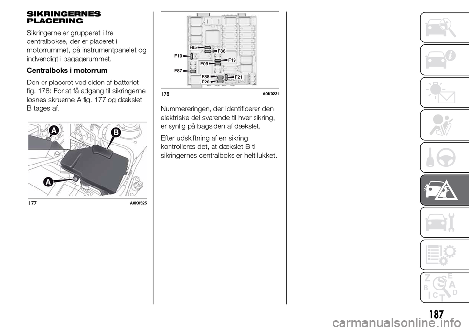 Alfa Romeo Giulietta 2016  Instruktionsbog (in Danish) SIKRINGERNES
PLACERING
Sikringerne er grupperet i tre
centralbokse, der er placeret i
motorrummet, på instrumentpanelet og
indvendigt i bagagerummet.
Centralboks i motorrum
Den er placeret ved siden 