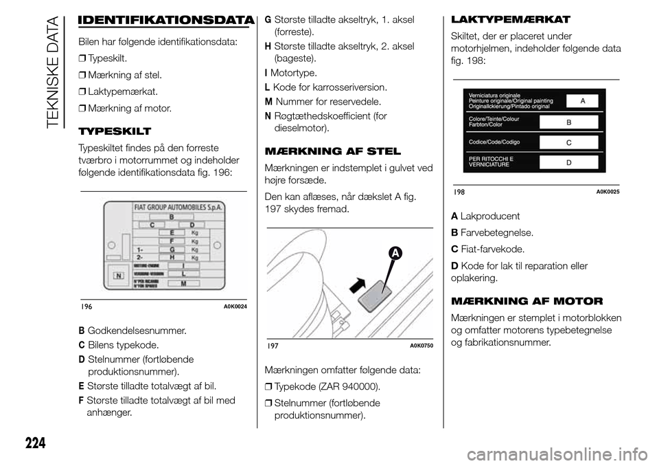 Alfa Romeo Giulietta 2016 Instruktionsbog (in Danish) IDENTIFIKATIONSDATA
Bilen har følgende identifikationsdata:
❒Typeskilt.
❒Mærkning af stel.
❒Laktypemærkat.
❒Mærkning af motor.
TYPESKILT
Typeskiltet findes på den forreste
tværbro i moto Alfa Romeo Giulietta 2016 Instruktionsbog (in Danish) IDENTIFIKATIONSDATA
Bilen har følgende identifikationsdata:
❒Typeskilt.
❒Mærkning af stel.
❒Laktypemærkat.
❒Mærkning af motor.
TYPESKILT
Typeskiltet findes på den forreste
tværbro i moto