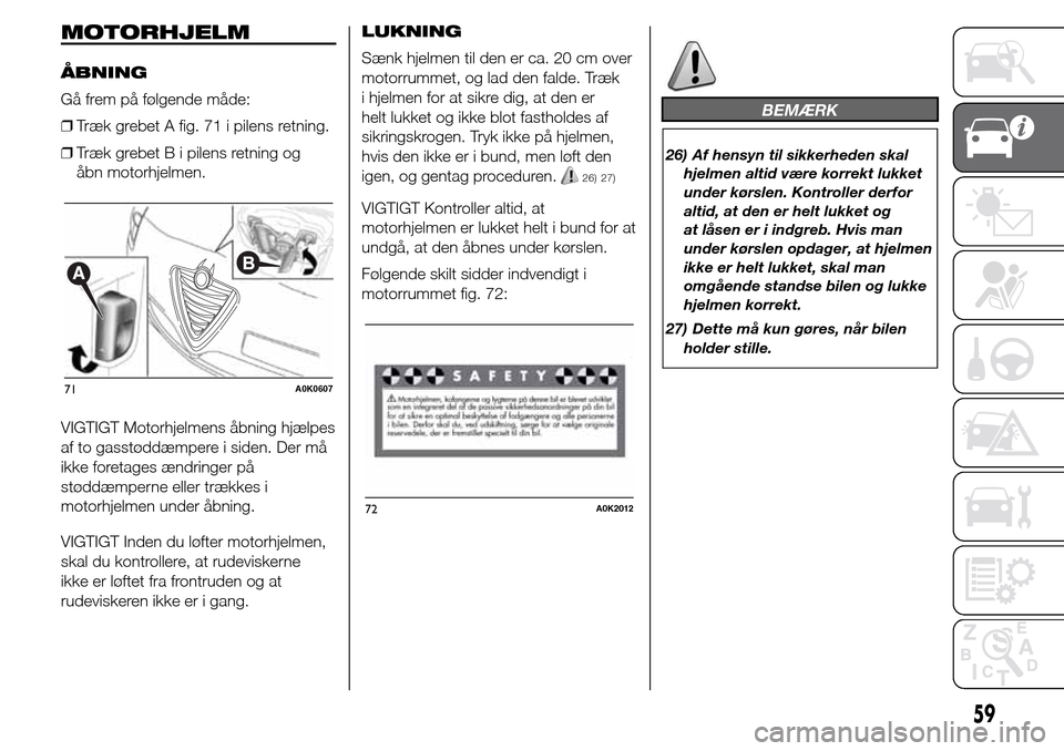 Alfa Romeo Giulietta 2016 Instruktionsbog (in Danish) MOTORHJELM
ÅBNING
Gå frem på følgende måde:
❒Træk grebet A fig. 71 i pilens retning.
❒Træk grebet B i pilens retning og
åbn motorhjelmen.
VIGTIGT Motorhjelmens åbning hjælpes
af to gasst Alfa Romeo Giulietta 2016 Instruktionsbog (in Danish) MOTORHJELM
ÅBNING
Gå frem på følgende måde:
❒Træk grebet A fig. 71 i pilens retning.
❒Træk grebet B i pilens retning og
åbn motorhjelmen.
VIGTIGT Motorhjelmens åbning hjælpes
af to gasst