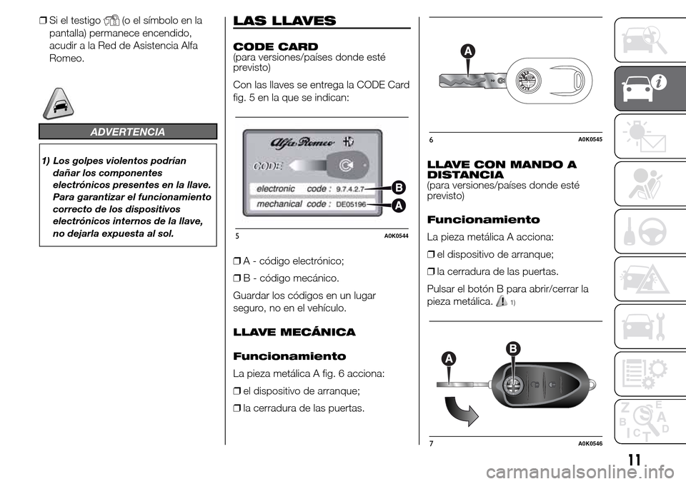 Alfa Romeo Giulietta 2016  Manual del propietario (in Spanish) ❒Si el testigo(o el símbolo en la
pantalla) permanece encendido,
acudir a la Red de Asistencia Alfa
Romeo.
ADVERTENCIA
1) Los golpes violentos podrían
dañar los componentes
electrónicos presente