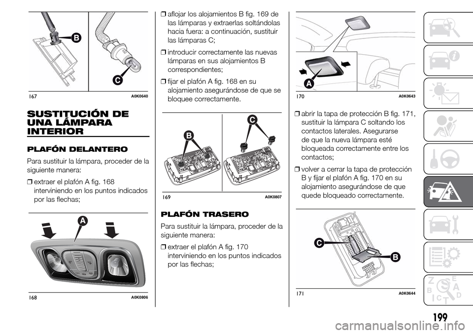 Alfa Romeo Giulietta 2016  Manual del propietario (in Spanish) SUSTITUCIÓN DE
UNA LÁMPARA
INTERIOR
PLAFÓN DELANTERO
Para sustituir la lámpara, proceder de la
siguiente manera:
❒extraer el plafón A fig. 168
interviniendo en los puntos indicados
por las flec