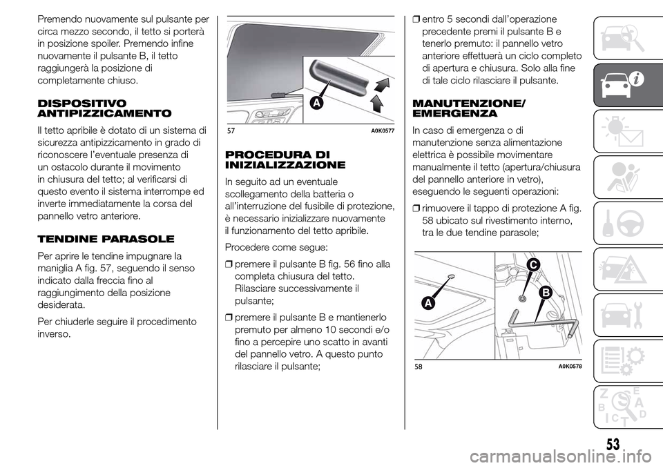 Alfa Romeo Giulietta 2016  Manuale del proprietario (in Italian) Premendo nuovamente sul pulsante per
circa mezzo secondo, il tetto si porterà
in posizione spoiler. Premendo infine
nuovamente il pulsante B, il tetto
raggiungerà la posizione di
completamente chius