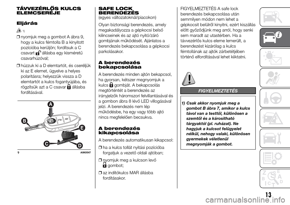 Alfa Romeo Giulietta 2016  Kezelési útmutató (in Hungarian) TÁVVEZÉRLŐS KULCS
ELEMCSERÉJE
Eljárás
1)
❒nyomjuk meg a gombot A ábra 9,
hogy a kulcs fémtolla B a kinyitott
pozícióba kerüljön; fordítsuk a C
csavart
állásba egy kisméretű
csavarh�