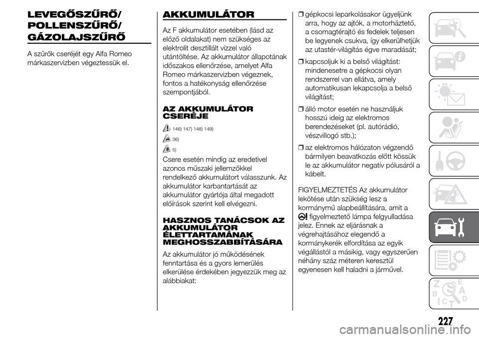 Alfa Romeo Giulietta 2016  Kezelési útmutató (in Hungarian) LEVEGŐSZŰRŐ/
A szűrők cseréjét egy Alfa Romeo
márkaszervizben végeztessük el.
AKKUMULÁTOR
Az F akkumulátor esetében (lásd az
előző oldalakat) nem szükséges az
elektrolit desztillált