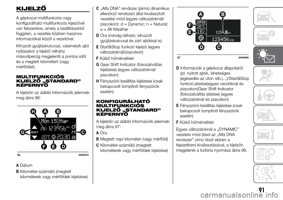 Alfa Romeo Giulietta 2016  Kezelési útmutató (in Hungarian) KIJELZŐ
A gépkocsi multifunkciós vagy
konfigurálható multifunkciós kijelzővel
van felszerelve, amely a beállításoktól
függően, a vezetés közben hasznos
információkat közöl a vezető