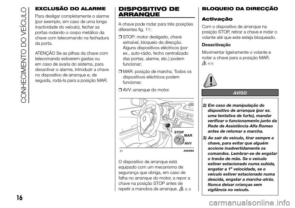Alfa Romeo Giulietta 2016  Manual do proprietário (in Portuguese) EXCLUSÃO DO ALARME
Para desligar completamente o alarme
(por exemplo, em caso de uma longa
inactividade do veículo), fechar as
portas rodando o corpo metálico da
chave com telecomando na fechadura
