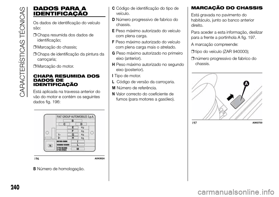 Alfa Romeo Giulietta 2016  Manual do proprietário (in Portuguese) DADOS PARA A
IDENTIFICAÇÃO
Os dados de identificação do veículo
são:
❒Chapa resumida dos dados de
identificação;
❒Marcação do chassis;
❒Chapa de identificação da pintura da
carroçar