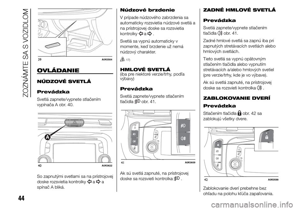 Alfa Romeo Giulietta 2016  Užívateľská príručka (in Slovak) OVLÁDANIE
NÚDZOVÉ SVETLÁ
Prevádzka
Svetlá zapnete/vypnete stlačením
vypínača A obr. 40.
So zapnutými svetlami sa na prístrojovej
doske rozsvietia kontrolky
aa
spínač A bliká.Núdzové b