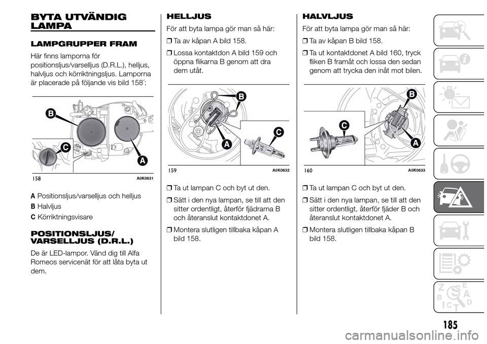 Alfa Romeo Giulietta 2016 Ägarmanual (in Swedish) BYTA UTVÄNDIG
LAMPA
LAMPGRUPPER FRAM
Här finns lamporna för
positionsljus/varselljus (D.R.L.), helljus,
halvljus och körriktningsljus. Lamporna
är placerade på följande vis bild 158´:
APositio Alfa Romeo Giulietta 2016 Ägarmanual (in Swedish) BYTA UTVÄNDIG
LAMPA
LAMPGRUPPER FRAM
Här finns lamporna för
positionsljus/varselljus (D.R.L.), helljus,
halvljus och körriktningsljus. Lamporna
är placerade på följande vis bild 158´:
APositio
