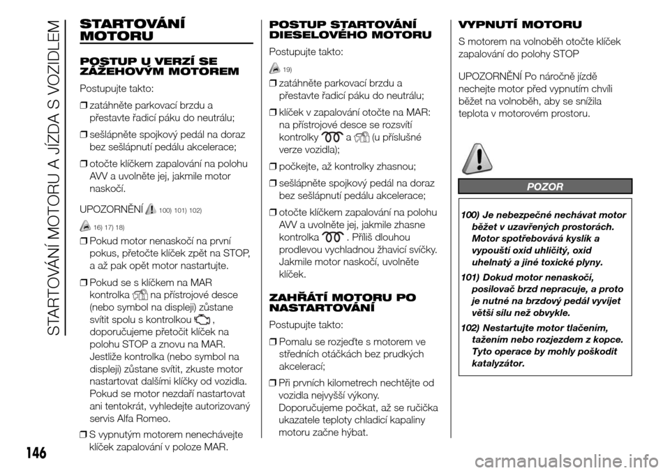Alfa Romeo Giulietta 2016 Návod k obsluze (in Czech) STARTOVÁNÍ
MOTORU
POSTUP U VERZÍ SE
ZÁŽEHOVÝM MOTOREM
Postupujte takto:
❒zatáhněte parkovací brzdu a
přestavte řadicí páku do neutrálu;
❒sešlápněte spojkový pedál na doraz
bez s Alfa Romeo Giulietta 2016 Návod k obsluze (in Czech) STARTOVÁNÍ
MOTORU
POSTUP U VERZÍ SE
ZÁŽEHOVÝM MOTOREM
Postupujte takto:
❒zatáhněte parkovací brzdu a
přestavte řadicí páku do neutrálu;
❒sešlápněte spojkový pedál na doraz
bez s