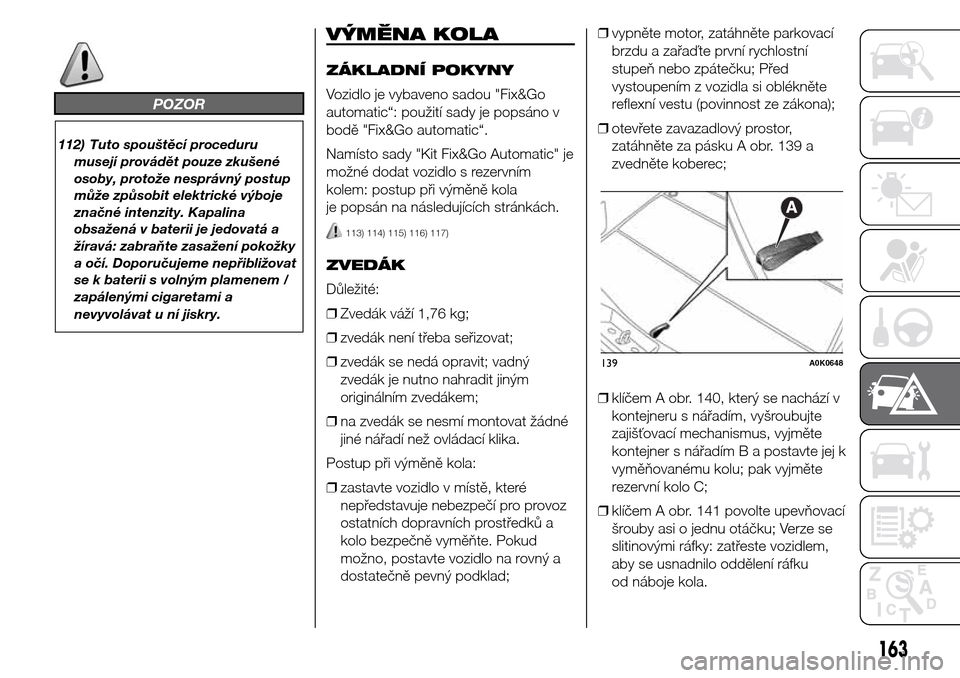 Alfa Romeo Giulietta 2016  Návod k obsluze (in Czech) POZOR
112) Tuto spouštěcí proceduru
musejí provádět pouze zkušené
osoby, protože nesprávný postup
může způsobit elektrické výboje
značné intenzity. Kapalina
obsažená v baterii je j
