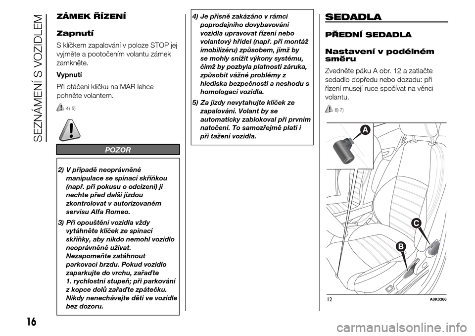 Alfa Romeo Giulietta 2016  Návod k obsluze (in Czech) ZÁMEK ŘÍZENÍ
Zapnutí
S klíčkem zapalování v poloze STOP jej
vyjměte a pootočením volantu zámek
zamkněte.
Vypnutí
Při otáčení klíčku na MAR lehce
pohněte volantem.
4) 5)
POZOR
2) 