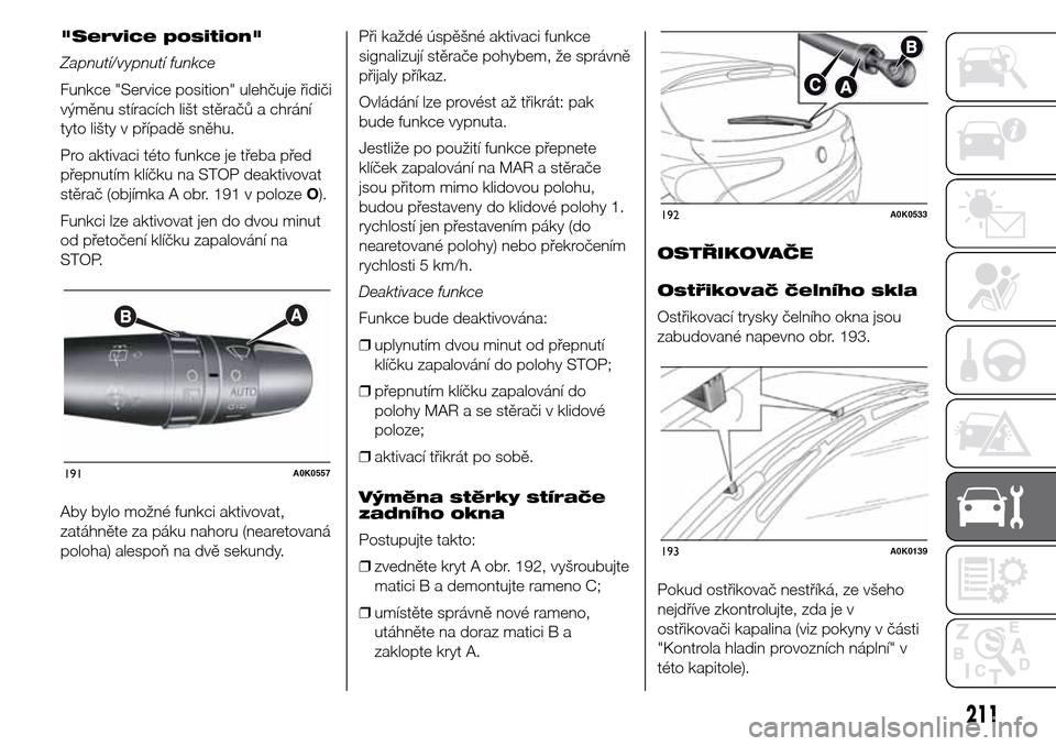 Alfa Romeo Giulietta 2016  Návod k obsluze (in Czech) "Service position"
Zapnutí/vypnutí funkce
Funkce "Service position" ulehčuje řidiči
výměnu stíracích lišt stěračů a chrání
tyto lišty v případě sněhu.
Pro aktivaci této funkce je 