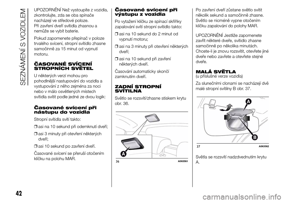 Alfa Romeo Giulietta 2016  Návod k obsluze (in Czech) UPOZORNĚNÍ Než vystoupíte z vozidla,
zkontrolujte, zda se oba spínače
nacházejí ve středové poloze.
Při zavření dveří svítidla zhasnou a
nemůže se vybít baterie.
Pokud zapomenete p�